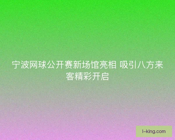 宁波网球公开赛新场馆亮相 吸引八方来客精彩开启 宁波网球公开赛新场馆亮相 吸引八方来客精彩开启