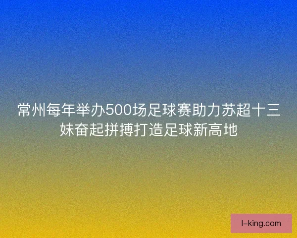 常州每年举办500场足球赛助力苏超十三妹奋起拼搏打造足球新高地 常州每年举办500场足球赛助力苏超十三妹奋起拼搏打造足球新高地