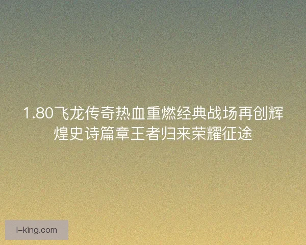 1.80飞龙传奇热血重燃经典战场再创辉煌史诗篇章王者归来荣耀征途 1.80飞龙传奇热血重燃经典战场再创辉煌史诗篇章王者归来荣耀征途