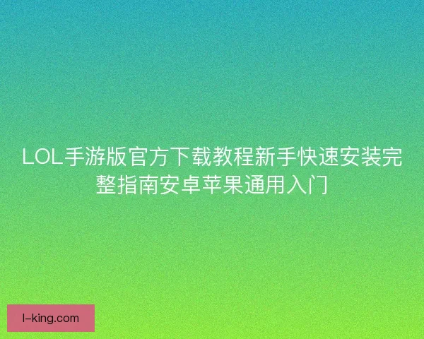 LOL手游版官方下载教程新手快速安装完整指南安卓苹果通用入门