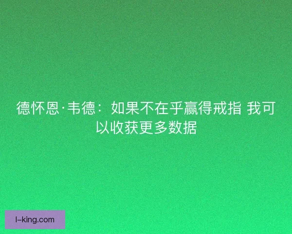 德怀恩·韦德：如果不在乎赢得戒指 我可以收获更多数据