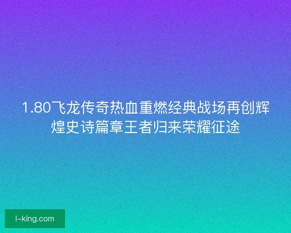 1.80飞龙传奇热血重燃经典战场再创辉煌史诗篇章王者归来荣耀征途